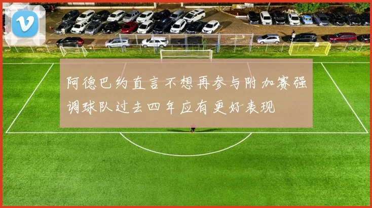 阿德巴约直言不想再参与附加赛强调球队过去四年应有更好表现