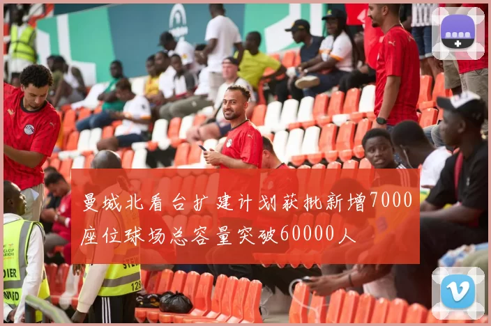 曼城北看台扩建计划获批新增7000座位球场总容量突破60000人