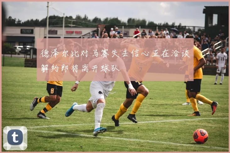 德泽尔比对马赛失去信心正在洽谈解约即将离开球队