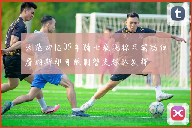 大范回忆09年骑士表现称只需防住詹姆斯即可限制整支球队发挥