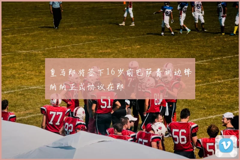 皇马即将签下16岁前巴萨青训边锋纳纳正式协议在即