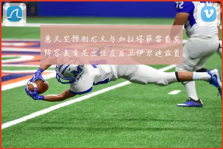意天空预测尤文与加拉塔萨雷首发阵容麦肯尼出任左后卫伊尔迪兹首发出战