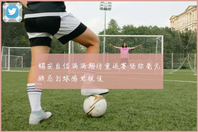 锡安自信满满期待重返赛场称毫无顾忌打球感觉极佳