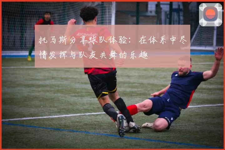 托马斯分享球队体验：在体系中尽情发挥与队友共舞的乐趣