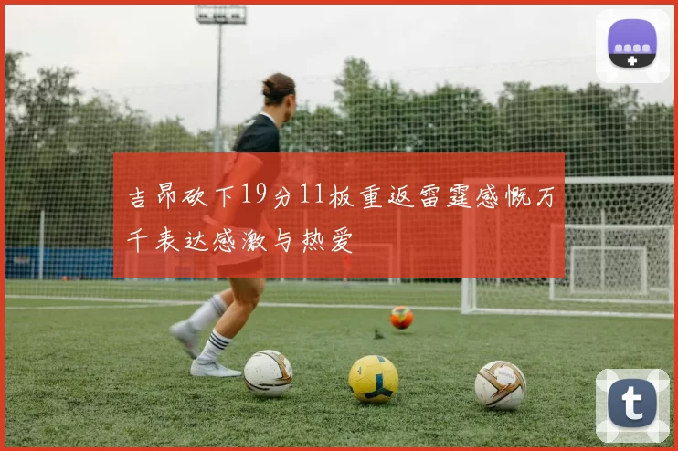 吉昂砍下19分11板重返雷霆感慨万千表达感激与热爱