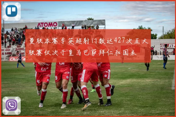 曼联本赛季英超射门数达427次五大联赛仅次于皇马巴萨拜仁和国米