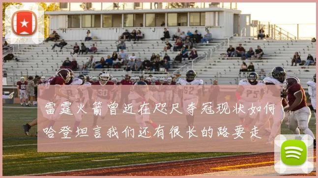 雷霆火箭曾近在咫尺夺冠现状如何哈登坦言我们还有很长的路要走