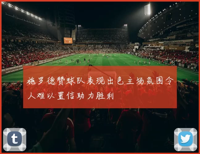 施罗德赞球队表现出色主场氛围令人难以置信助力胜利