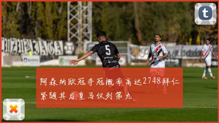 阿森纳欧冠夺冠概率高达2748拜仁紧随其后皇马仅列第九