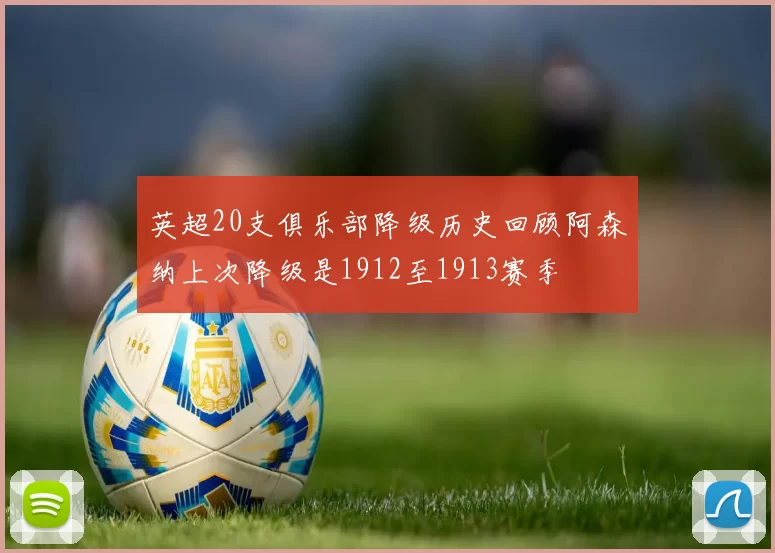 英超20支俱乐部降级历史回顾阿森纳上次降级是1912至1913赛季