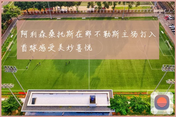 阿利森桑托斯在那不勒斯主场打入首球感受美妙喜悦