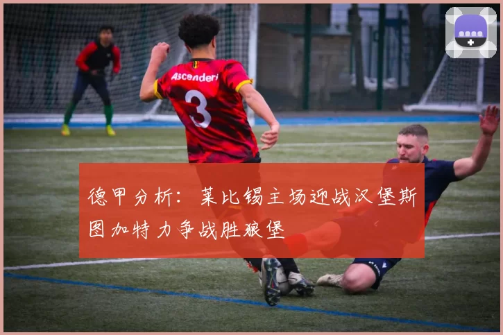 德甲分析：莱比锡主场迎战汉堡斯图加特力争战胜狼堡