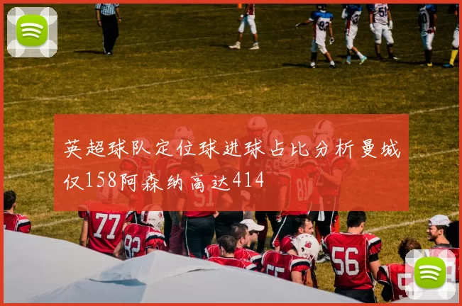 英超球队定位球进球占比分析曼城仅158阿森纳高达414