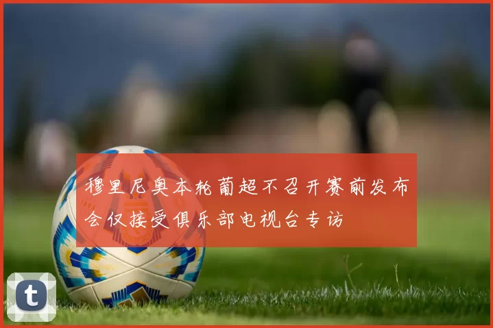 穆里尼奥本轮葡超不召开赛前发布会仅接受俱乐部电视台专访