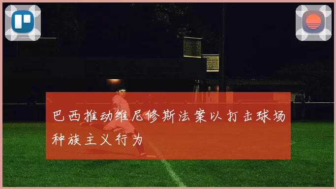 巴西推动维尼修斯法案以打击球场种族主义行为