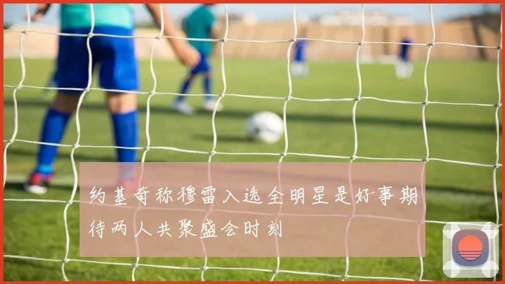 约基奇称穆雷入选全明星是好事期待两人共聚盛会时刻