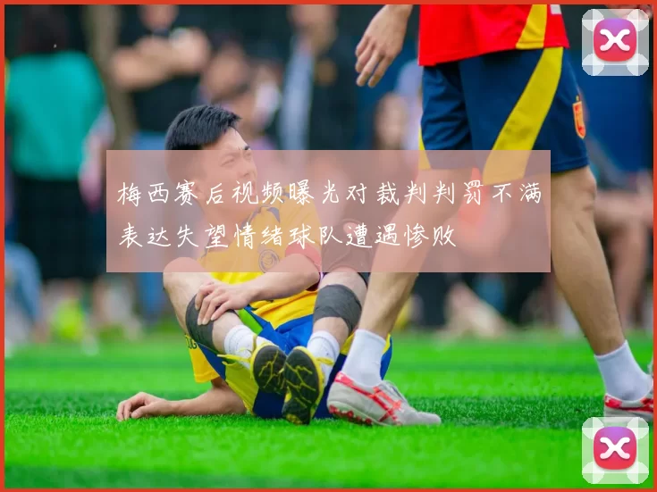 梅西赛后视频曝光对裁判判罚不满表达失望情绪球队遭遇惨败