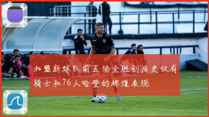 加盟新球队前五场全胜创历史仅有骑士和76人哈登的辉煌表现